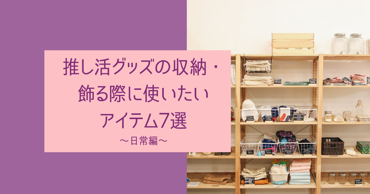 推し活グッズの収納・飾る際に使いたいアイテム7選～日常編～